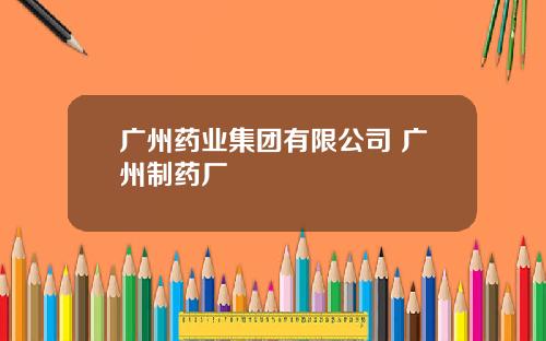 广州药业集团有限公司 广州制药厂