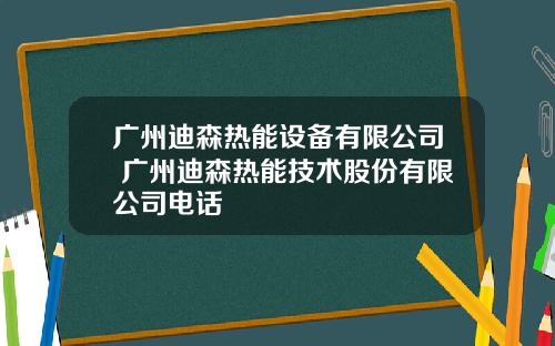 广州迪森热能设备有限公司 广州迪森热能技术股份有限公司电话