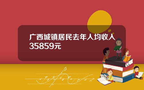 广西城镇居民去年人均收入35859元