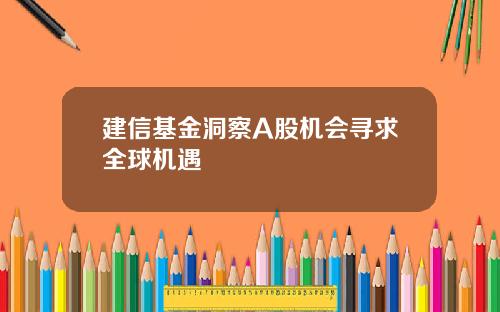 建信基金洞察A股机会寻求全球机遇