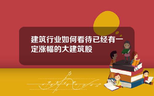 建筑行业如何看待已经有一定涨幅的大建筑股