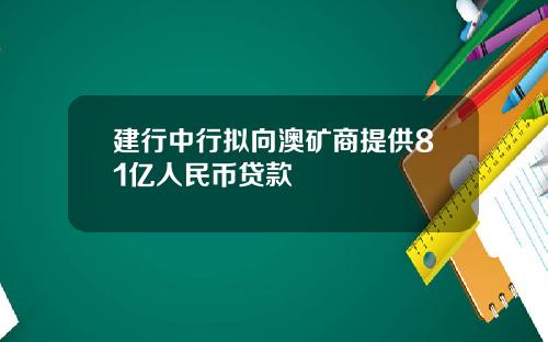 建行中行拟向澳矿商提供81亿人民币贷款