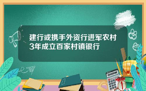 建行或携手外资行进军农村3年成立百家村镇银行