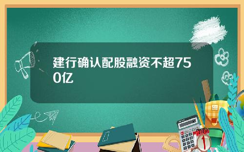 建行确认配股融资不超750亿