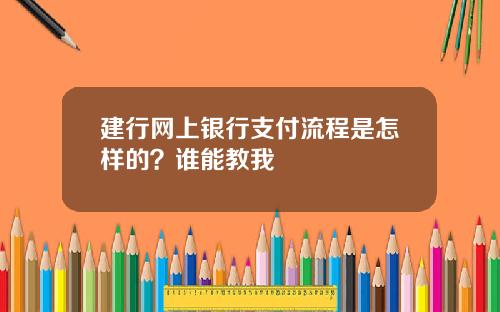 建行网上银行支付流程是怎样的？谁能教我