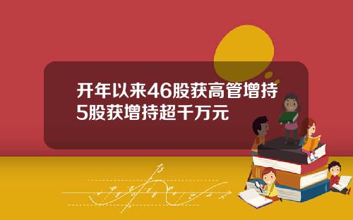 开年以来46股获高管增持5股获增持超千万元