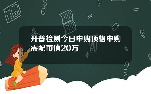 开普检测今日申购顶格申购需配市值20万