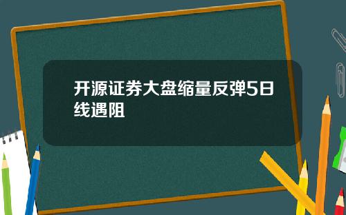 开源证券大盘缩量反弹5日线遇阻