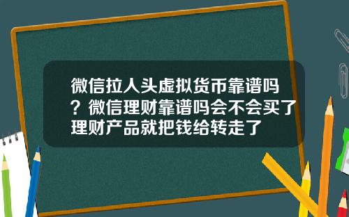微信拉人头虚拟货币靠谱吗？微信理财靠谱吗会不会买了理财产品就把钱给转走了