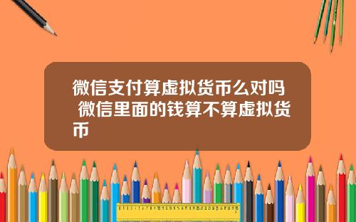 微信支付算虚拟货币么对吗 微信里面的钱算不算虚拟货币