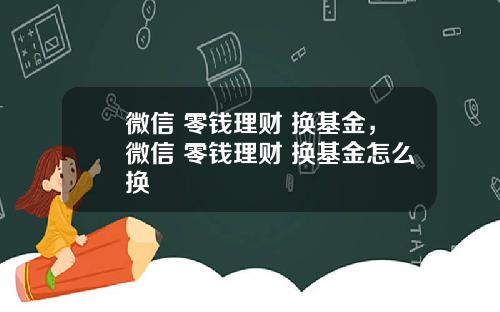 微信 零钱理财 换基金，微信 零钱理财 换基金怎么换