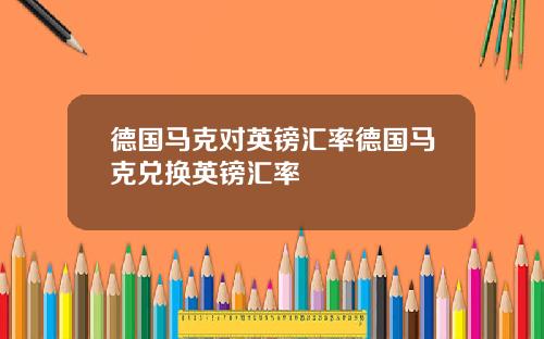 德国马克对英镑汇率德国马克兑换英镑汇率