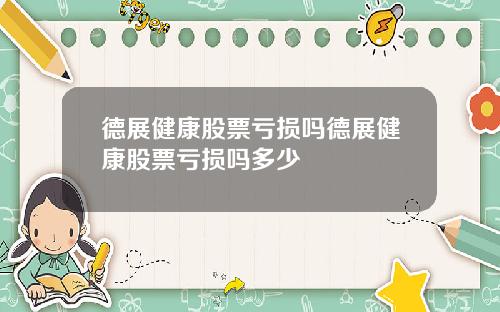 德展健康股票亏损吗德展健康股票亏损吗多少