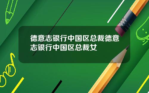 德意志银行中国区总裁德意志银行中国区总裁女