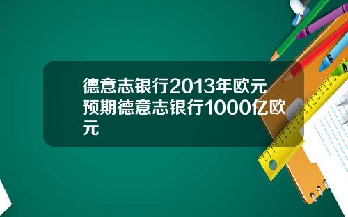德意志银行2013年欧元预期德意志银行1000亿欧元