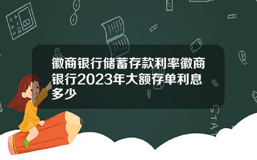 徽商银行储蓄存款利率徽商银行2023年大额存单利息多少