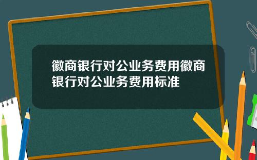 徽商银行对公业务费用徽商银行对公业务费用标准