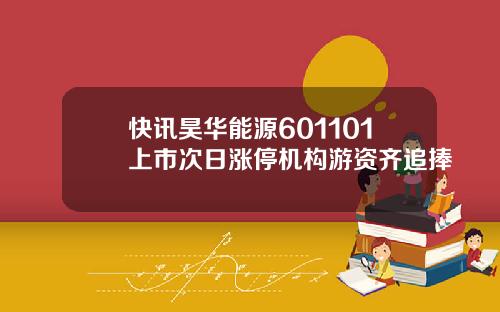 快讯昊华能源601101上市次日涨停机构游资齐追捧