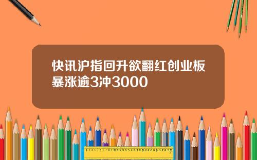 快讯沪指回升欲翻红创业板暴涨逾3冲3000