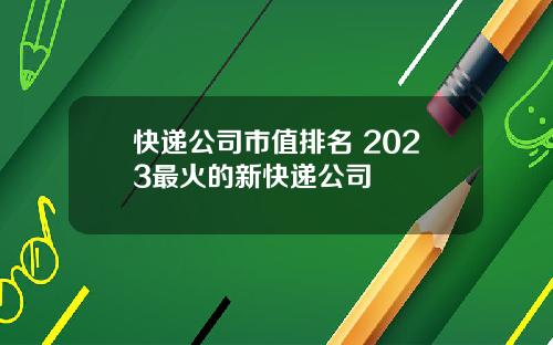 快递公司市值排名 2023最火的新快递公司