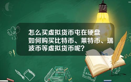 怎么买虚拟货币屯在硬盘 如何购买比特币、莱特币、瑞波币等虚拟货币呢？