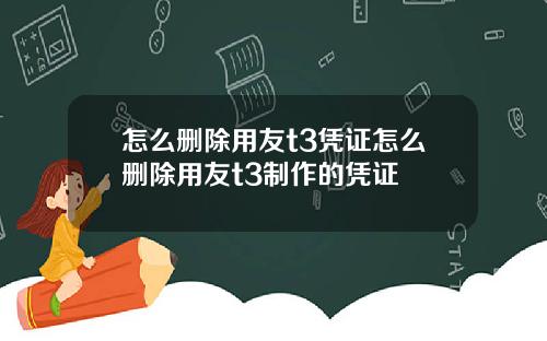 怎么删除用友t3凭证怎么删除用友t3制作的凭证
