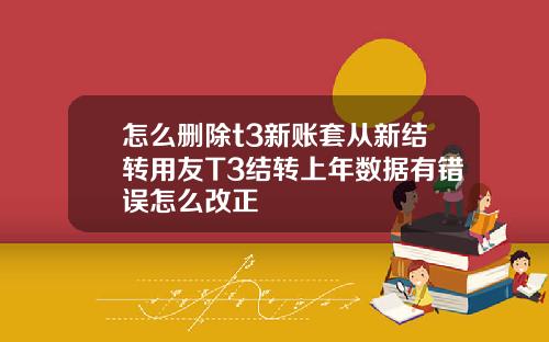 怎么删除t3新账套从新结转用友T3结转上年数据有错误怎么改正