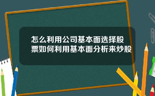 怎么利用公司基本面选择股票如何利用基本面分析来炒股
