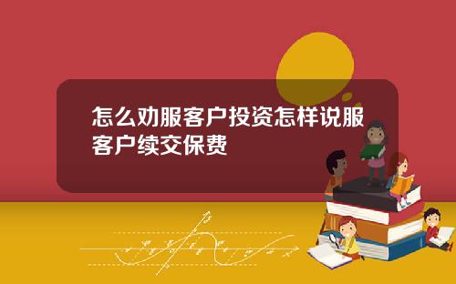 怎么劝服客户投资怎样说服客户续交保费