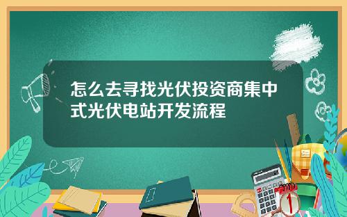 怎么去寻找光伏投资商集中式光伏电站开发流程