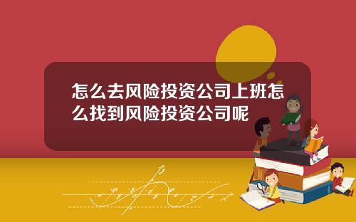 怎么去风险投资公司上班怎么找到风险投资公司呢