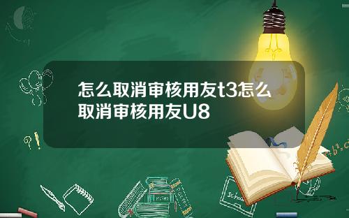 怎么取消审核用友t3怎么取消审核用友U8