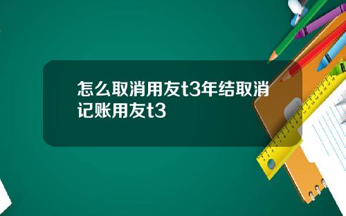怎么取消用友t3年结取消记账用友t3