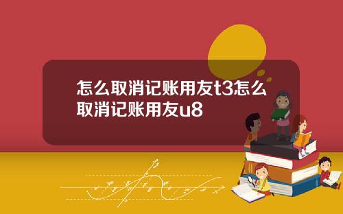 怎么取消记账用友t3怎么取消记账用友u8