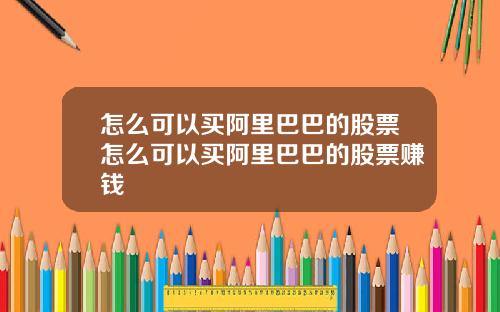 怎么可以买阿里巴巴的股票怎么可以买阿里巴巴的股票赚钱