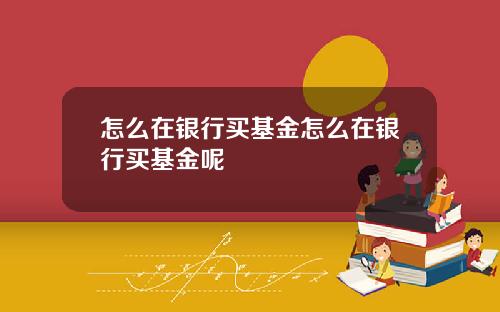 怎么在银行买基金怎么在银行买基金呢