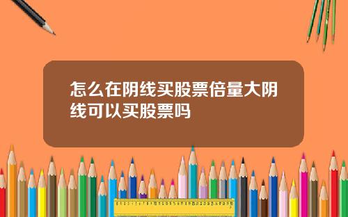 怎么在阴线买股票倍量大阴线可以买股票吗