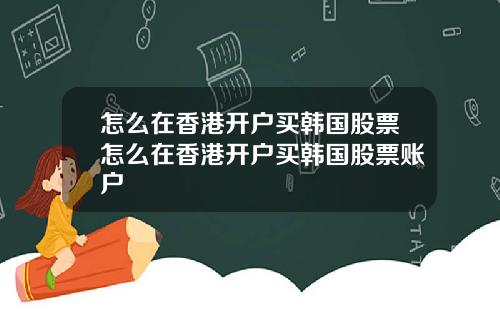 怎么在香港开户买韩国股票怎么在香港开户买韩国股票账户