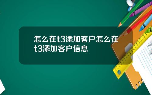 怎么在t3添加客户怎么在t3添加客户信息