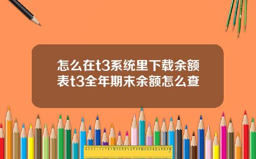 怎么在t3系统里下载余额表t3全年期末余额怎么查
