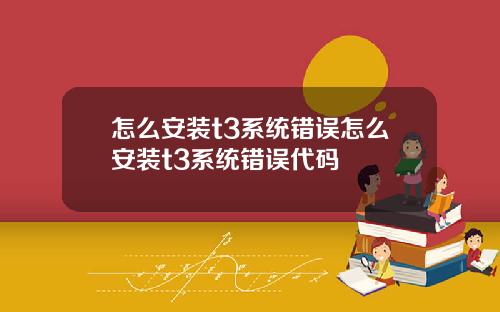 怎么安装t3系统错误怎么安装t3系统错误代码