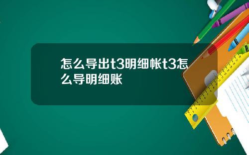 怎么导出t3明细帐t3怎么导明细账