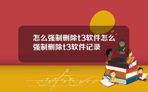 怎么强制删除t3软件怎么强制删除t3软件记录