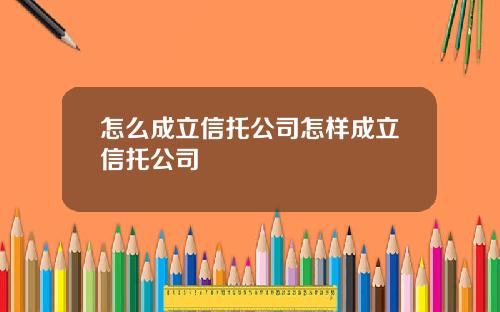 怎么成立信托公司怎样成立信托公司