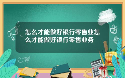 怎么才能做好银行零售业怎么才能做好银行零售业务
