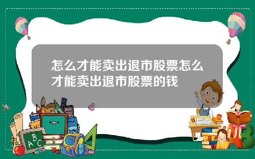 怎么才能卖出退市股票怎么才能卖出退市股票的钱