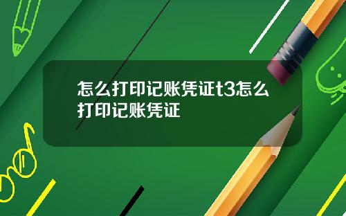 怎么打印记账凭证t3怎么打印记账凭证
