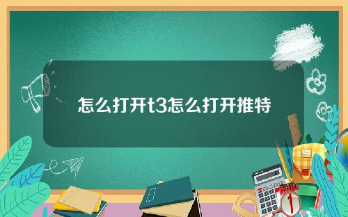 怎么打开t3怎么打开推特
