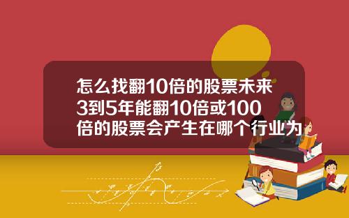 怎么找翻10倍的股票未来3到5年能翻10倍或100倍的股票会产生在哪个行业为什么