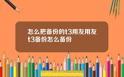 怎么把备份的t3用友用友t3备份怎么备份